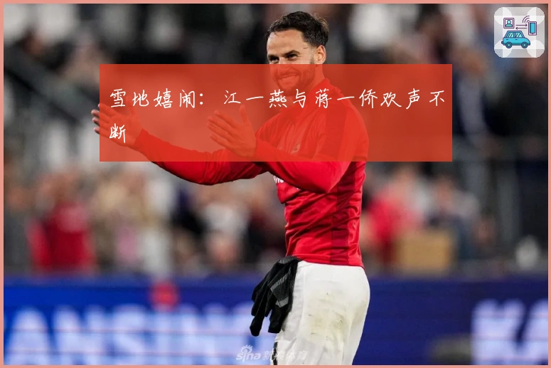 雪地嬉闹：江一燕与蒋一侨欢声不断