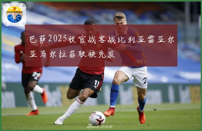 巴萨2025收官战客战比利亚雷亚尔亚马尔拉菲联袂先发