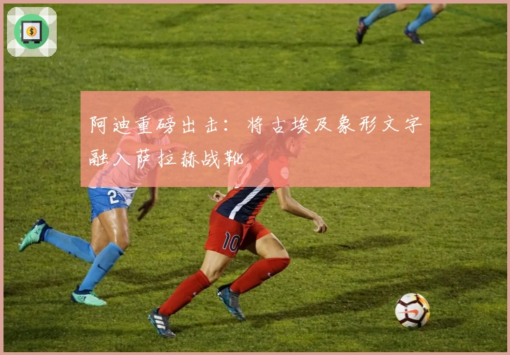 阿迪重磅出击：将古埃及象形文字融入萨拉赫战靴