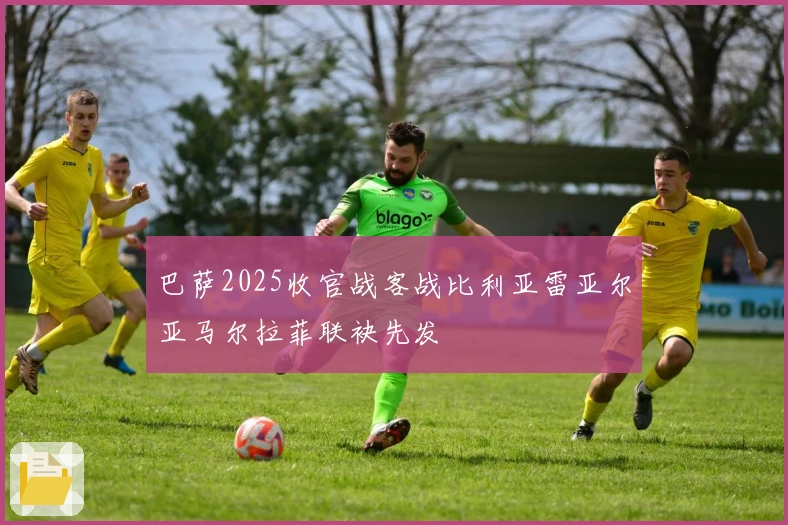 巴萨2025收官战客战比利亚雷亚尔亚马尔拉菲联袂先发