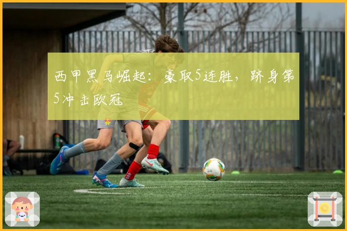 西甲黑马崛起：豪取5连胜，跻身第5冲击欧冠