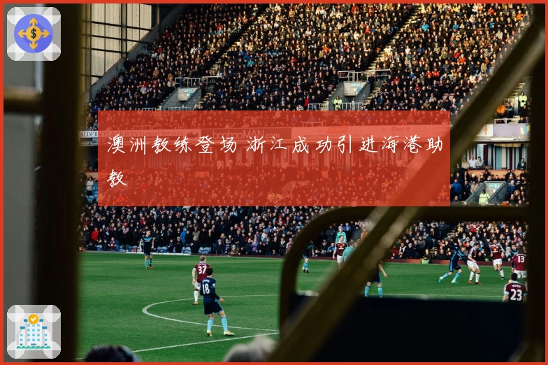 澳洲教练登场 浙江成功引进海港助教